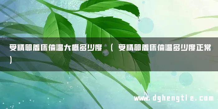 受精卵着床体温大概多少度 (受精卵着床体温多少度正常)